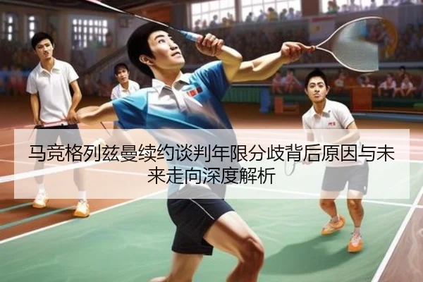 马竞格列兹曼续约谈判年限分歧背后原因与未来走向深度解析